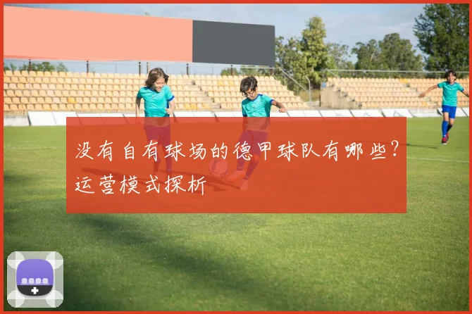 没有自有球场的德甲球队有哪些？运营模式探析
