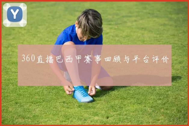 360直播巴西甲赛事回顾与平台评价