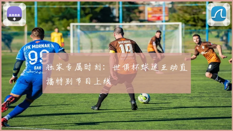 独家专属时刻：世俱杯球迷互动直播特别节目上线