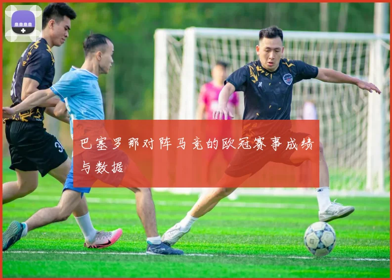 巴塞罗那对阵马竞的欧冠赛事成绩与数据