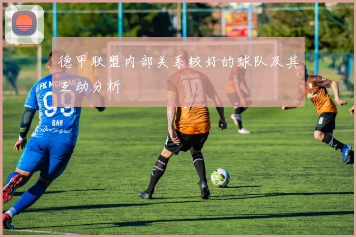 德甲联盟内部关系较好的球队及其互动分析