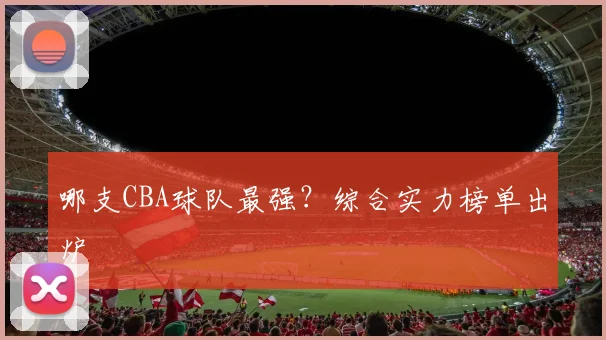 哪支CBA球队最强？综合实力榜单出炉