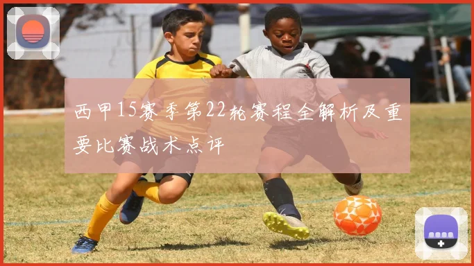 西甲15赛季第22轮赛程全解析及重要比赛战术点评