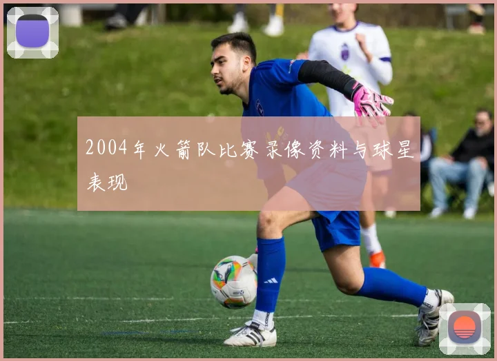 2004年火箭队比赛录像资料与球星表现