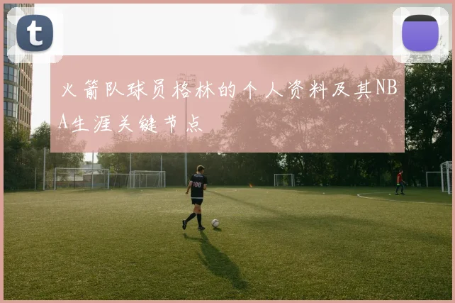 火箭队球员格林的个人资料及其NBA生涯关键节点
