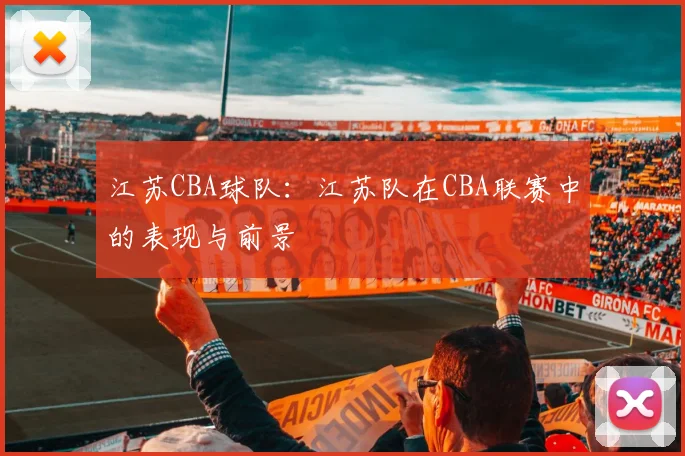 江苏CBA球队：江苏队在CBA联赛中的表现与前景