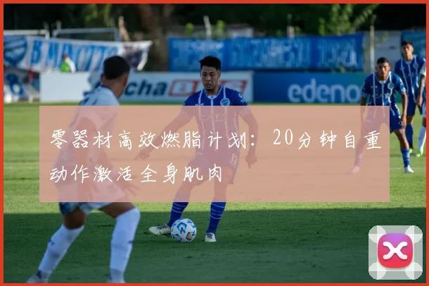 零器材高效燃脂计划：20分钟自重动作激活全身肌肉