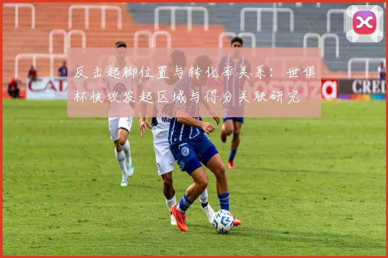 反击起脚位置与转化率关系：世俱杯快攻发起区域与得分关联研究