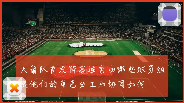 火箭队首发阵容通常由哪些球员组成他们的角色分工和协同如何