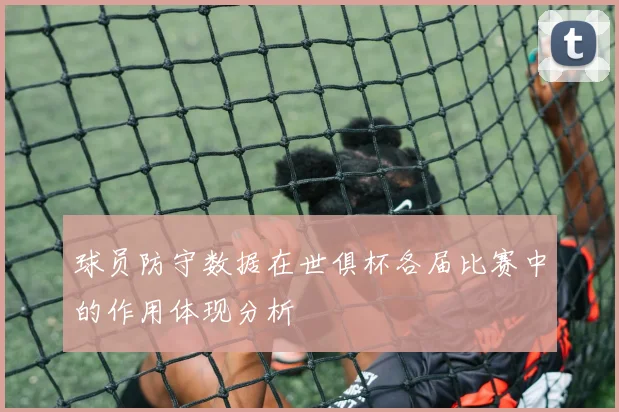 球员防守数据在世俱杯各届比赛中的作用体现分析