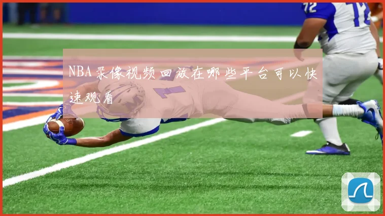 NBA录像视频回放在哪些平台可以快速观看