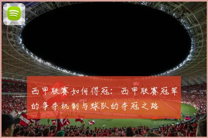 西甲联赛如何得冠：西甲联赛冠军的争夺机制与球队的夺冠之路