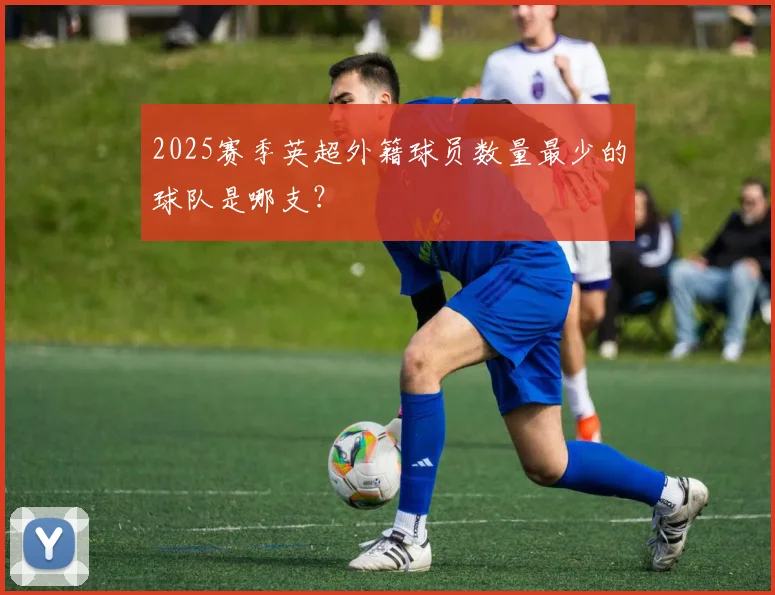2025赛季英超外籍球员数量最少的球队是哪支？