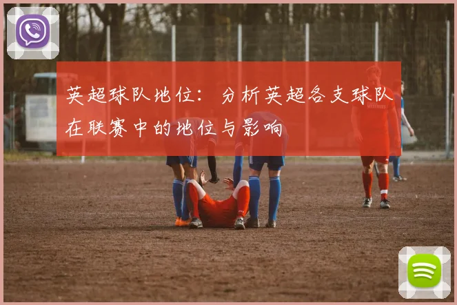 英超球队地位：分析英超各支球队在联赛中的地位与影响
