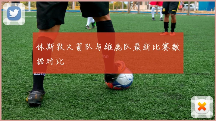 休斯敦火箭队与雄鹿队最新比赛数据对比