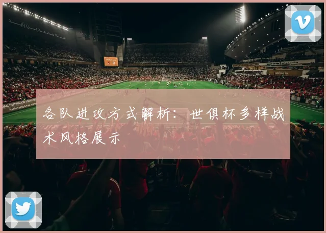 各队进攻方式解析:世俱杯多样战术风格展示